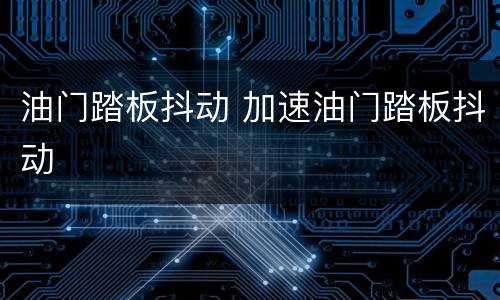 油门踏板抖动 加速油门踏板抖动