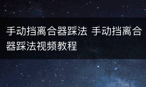 手动挡离合器踩法 手动挡离合器踩法视频教程