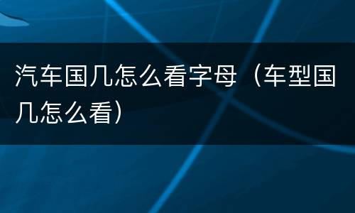 汽车国几怎么看字母（车型国几怎么看）