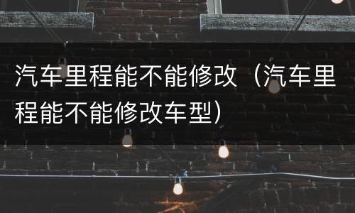 汽车里程能不能修改（汽车里程能不能修改车型）