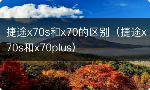 捷途x70s和x70的区别（捷途x70s和x70plus）