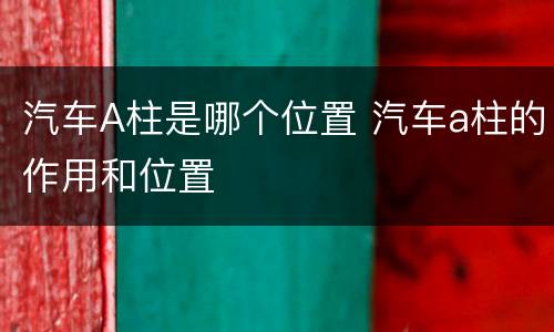 汽车A柱是哪个位置 汽车a柱的作用和位置
