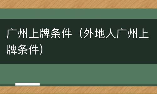 广州上牌条件（外地人广州上牌条件）