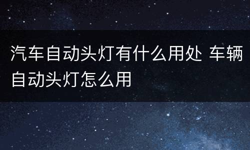 汽车自动头灯有什么用处 车辆自动头灯怎么用