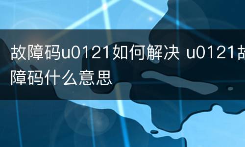 故障码u0121如何解决 u0121故障码什么意思