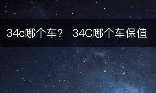 34c哪个车？ 34C哪个车保值