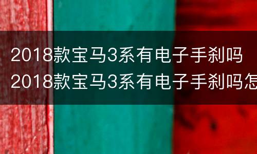 2018款宝马3系有电子手刹吗 2018款宝马3系有电子手刹吗怎么用