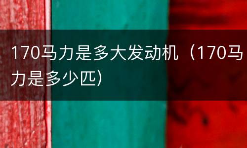 170马力是多大发动机（170马力是多少匹）