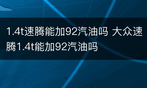 1.4t速腾能加92汽油吗 大众速腾1.4t能加92汽油吗