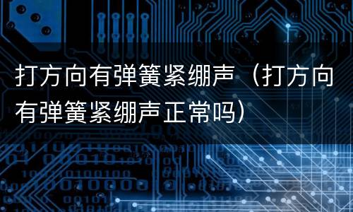 打方向有弹簧紧绷声（打方向有弹簧紧绷声正常吗）