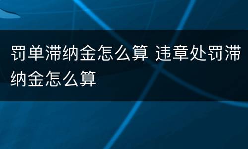 罚单滞纳金怎么算 违章处罚滞纳金怎么算