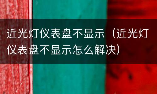近光灯仪表盘不显示（近光灯仪表盘不显示怎么解决）