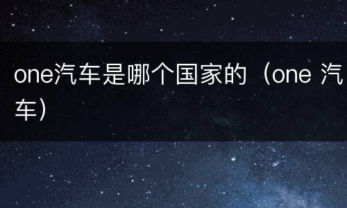 one汽车是哪个国家的（one 汽车）