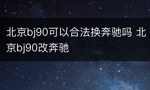 北京bj90可以合法换奔驰吗 北京bj90改奔驰