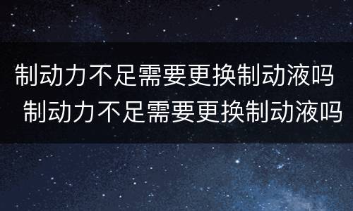 制动力不足需要更换制动液吗 制动力不足需要更换制动液吗视频