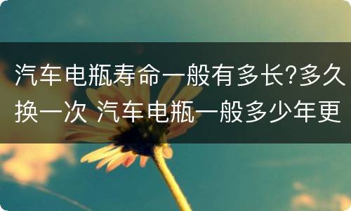 汽车电瓶寿命一般有多长?多久换一次 汽车电瓶一般多少年更换一次