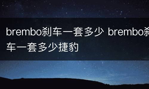 brembo刹车一套多少 brembo刹车一套多少捷豹