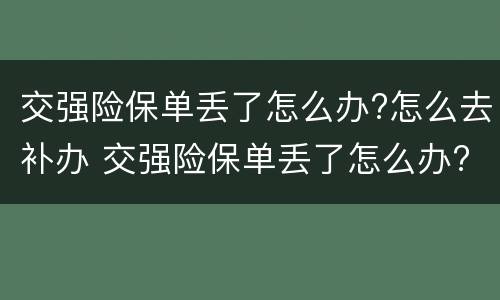 交强险保单丢了怎么办?怎么去补办 交强险保单丢了怎么办?如何进行补办?