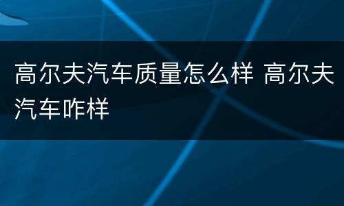 高尔夫汽车质量怎么样 高尔夫汽车咋样