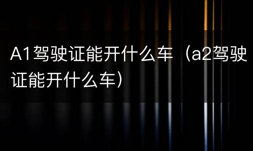 A1驾驶证能开什么车（a2驾驶证能开什么车）