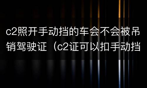 c2照开手动挡的车会不会被吊销驾驶证（c2证可以扣手动挡的车吗）