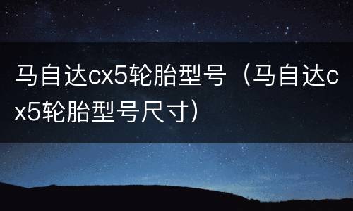 马自达cx5轮胎型号（马自达cx5轮胎型号尺寸）