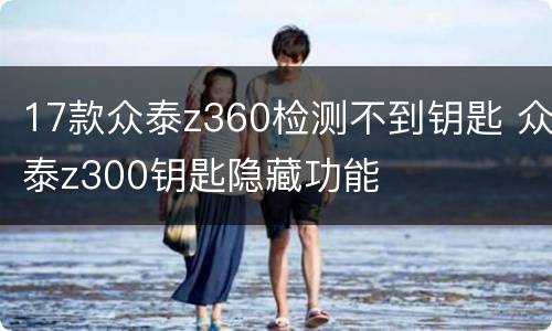 17款众泰z360检测不到钥匙 众泰z300钥匙隐藏功能
