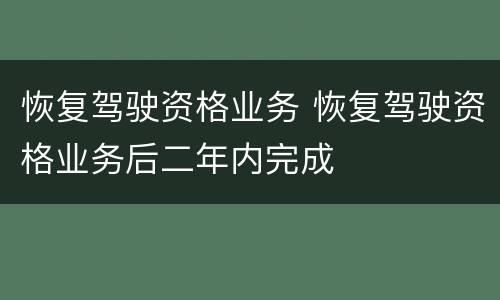 恢复驾驶资格业务 恢复驾驶资格业务后二年内完成