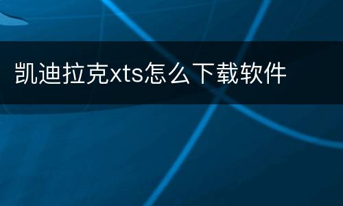 凯迪拉克xts怎么下载软件