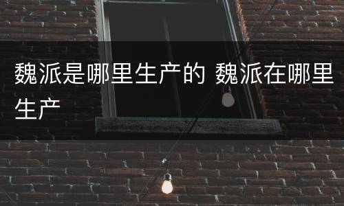 魏派是哪里生产的 魏派在哪里生产