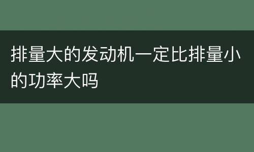 排量大的发动机一定比排量小的功率大吗