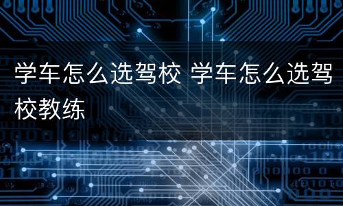 学车怎么选驾校 学车怎么选驾校教练