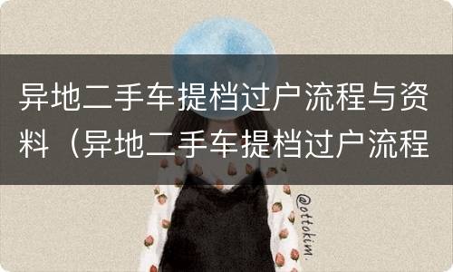 异地二手车提档过户流程与资料（异地二手车提档过户流程与资料有关吗）