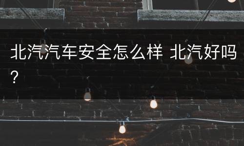 北汽汽车安全怎么样 北汽好吗?
