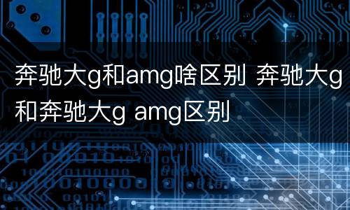 奔驰大g和amg啥区别 奔驰大g和奔驰大g amg区别