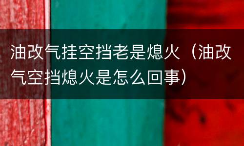 油改气挂空挡老是熄火（油改气空挡熄火是怎么回事）