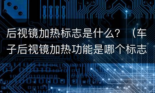 后视镜加热标志是什么？（车子后视镜加热功能是哪个标志）