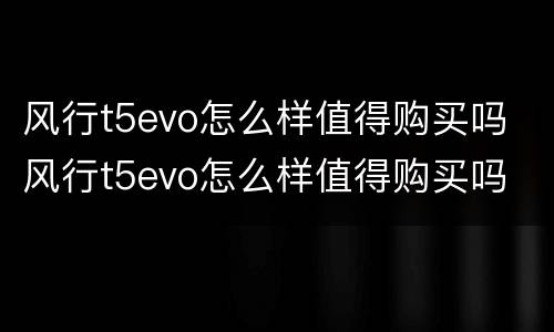 风行t5evo怎么样值得购买吗 风行t5evo怎么样值得购买吗 知乎