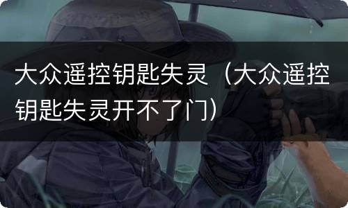 大众遥控钥匙失灵（大众遥控钥匙失灵开不了门）
