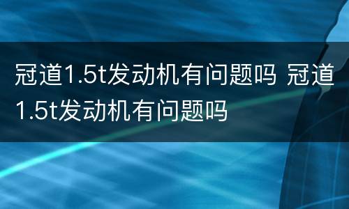 冠道1.5t发动机有问题吗 冠道1.5t发动机有问题吗
