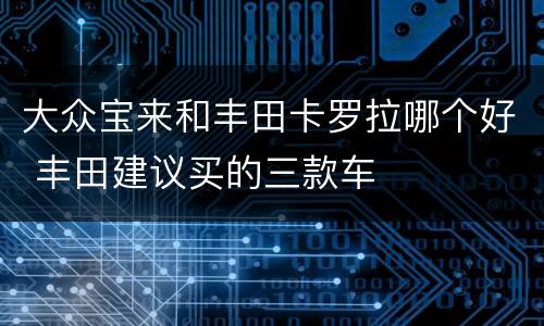 大众宝来和丰田卡罗拉哪个好 丰田建议买的三款车
