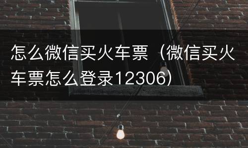 怎么微信买火车票（微信买火车票怎么登录12306）