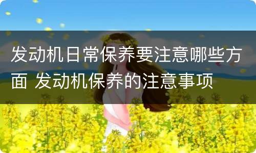 发动机日常保养要注意哪些方面 发动机保养的注意事项