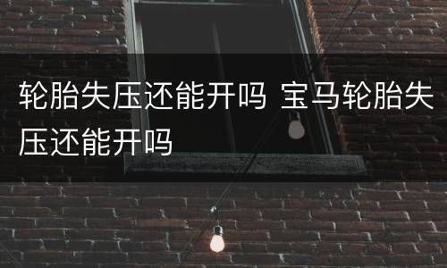 轮胎失压还能开吗 宝马轮胎失压还能开吗