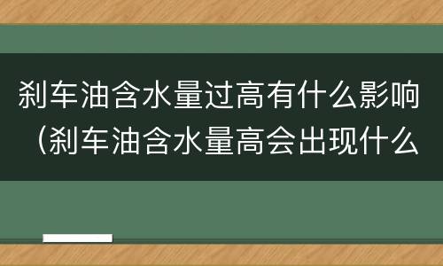 刹车油含水量过高有什么影响（刹车油含水量高会出现什么影响?）