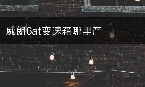威朗6at变速箱哪里产
