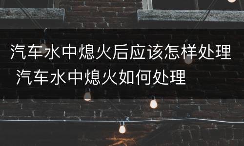 汽车水中熄火后应该怎样处理 汽车水中熄火如何处理