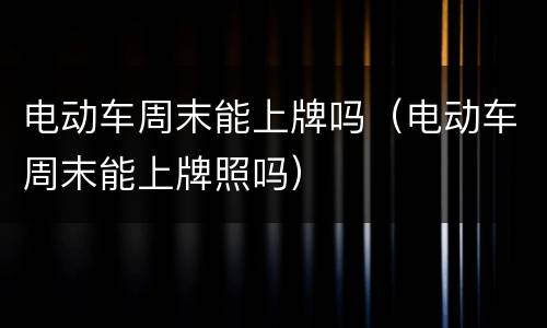 电动车周末能上牌吗（电动车周末能上牌照吗）