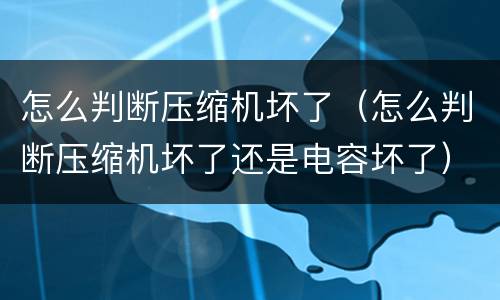 怎么判断压缩机坏了（怎么判断压缩机坏了还是电容坏了）