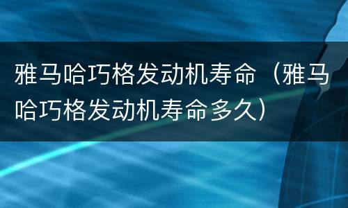 雅马哈巧格发动机寿命（雅马哈巧格发动机寿命多久）